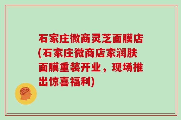 石家庄微商灵芝面膜店(石家庄微商店家润肤面膜重装开业,现场推出惊喜福利) 石家庄微商灵芝面膜店(石家庄微商店家润肤面膜重装开业,现场推出惊喜福利)
