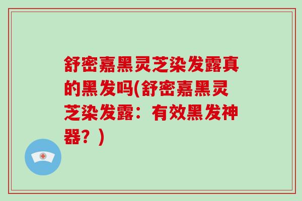 舒密嘉黑灵芝染发露真的黑发吗(舒密嘉黑灵芝染发露:有效黑发神器?) 舒密嘉黑灵芝染发露真的黑发吗(舒密嘉黑灵芝染发露:有效黑发神器?)