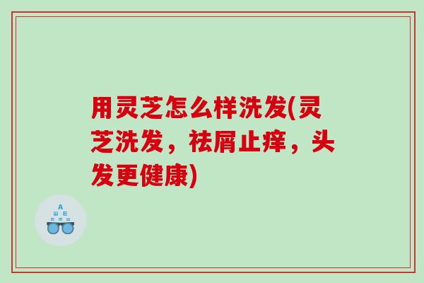 用灵芝怎么样洗发(灵芝洗发，祛屑止痒，头发更健康)