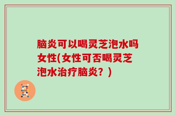 脑炎可以喝灵芝泡水吗女性(女性可否喝灵芝泡水脑炎?) 脑炎可以喝灵芝泡水吗女性(女性可否喝灵芝泡水脑炎?)