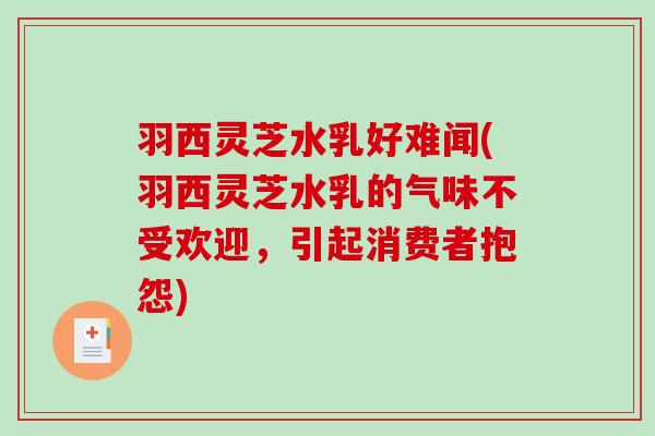 羽西灵芝水乳好难闻(羽西灵芝水乳的气味不受欢迎,引起消费者抱怨) 羽西灵芝水乳好难闻(羽西灵芝水乳的气味不受欢迎,引起消费者抱怨)
