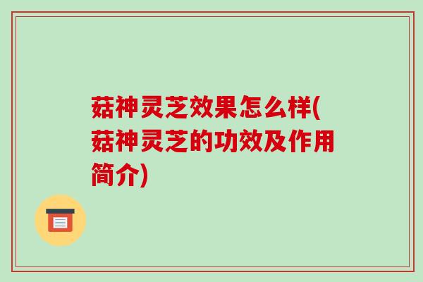 菇神灵芝效果怎么样(菇神灵芝的功效及作用简介) 菇神灵芝效果怎么样(菇神灵芝的功效及作用简介)