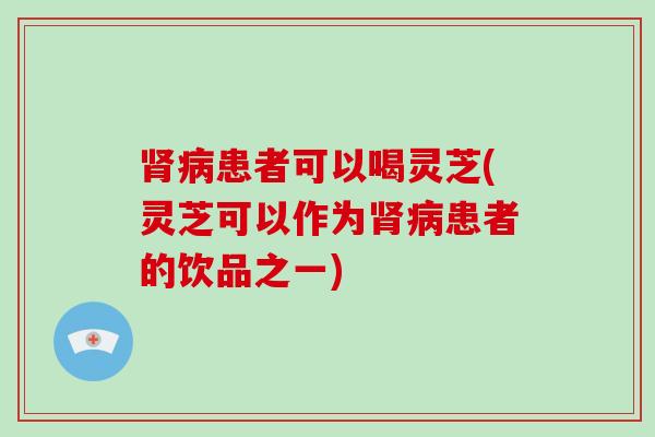 患者可以喝灵芝(灵芝可以作为患者的饮品之一) 患者可以喝灵芝(灵芝可以作为患者的饮品之一)