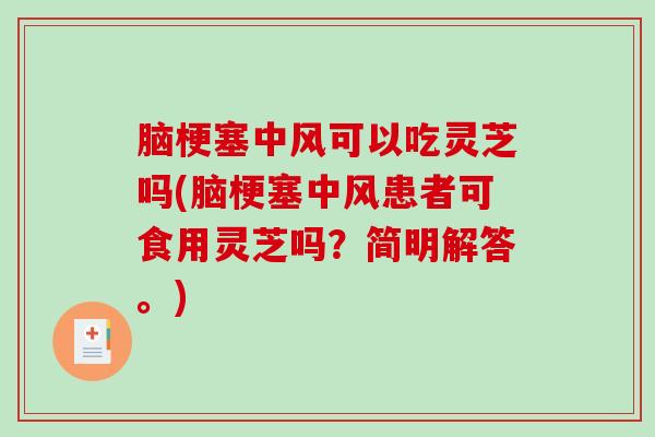 脑梗塞中风可以吃灵芝吗(脑梗塞中风患者可食用灵芝吗?简明解答。) 脑梗塞中风可以吃灵芝吗(脑梗塞中风患者可食用灵芝吗?简明解答。)