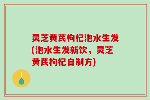 灵芝黄芪枸杞泡水生发(泡水生发新饮,灵芝黄芪枸杞自制方) 灵芝黄芪枸杞泡水生发(泡水生发新饮,灵芝黄芪枸杞自制方)
