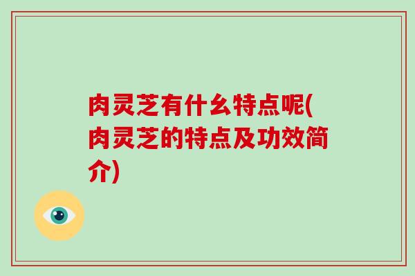 肉灵芝有什幺特点呢(肉灵芝的特点及功效简介) 肉灵芝有什幺特点呢(肉灵芝的特点及功效简介)