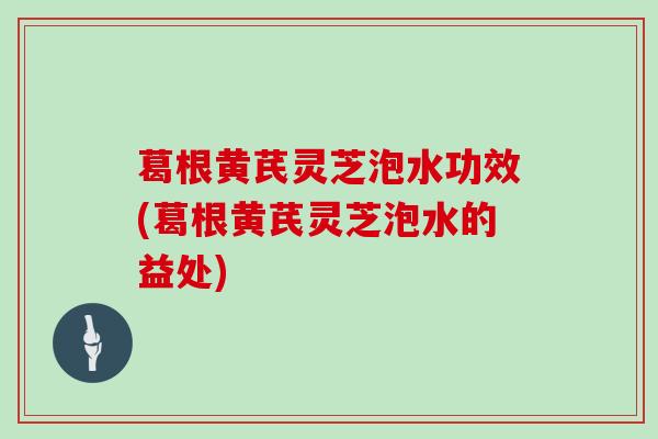 葛根黄芪灵芝泡水功效(葛根黄芪灵芝泡水的益处) 葛根黄芪灵芝泡水功效(葛根黄芪灵芝泡水的益处)