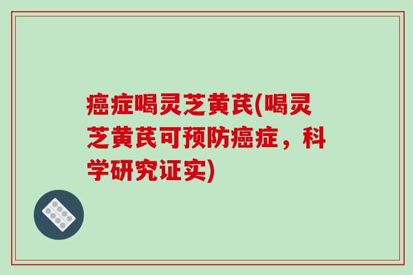 症喝灵芝黄芪(喝灵芝黄芪可症,科学研究证实) 症喝灵芝黄芪(喝灵芝黄芪可症,科学研究证实)