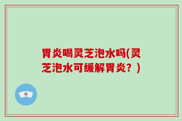 喝灵芝泡水吗(灵芝泡水可缓解？)