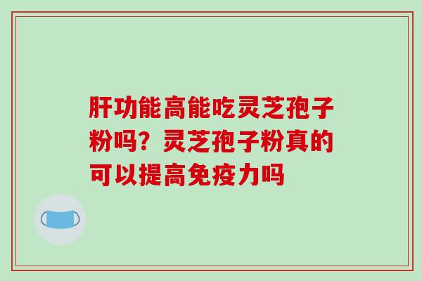 功能高能吃灵芝孢子粉吗?灵芝孢子粉真的可以提高免疫力吗 功能高能吃灵芝孢子粉吗?灵芝孢子粉真的可以提高免疫力吗