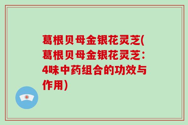 葛根贝母金银花灵芝(葛根贝母金银花灵芝：4味组合的功效与作用)