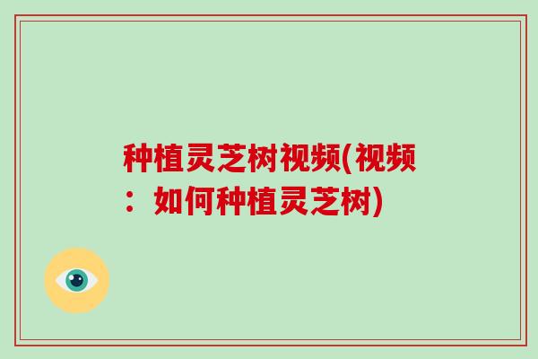 种植灵芝树视频(视频:如何种植灵芝树) 种植灵芝树视频(视频:如何种植灵芝树)
