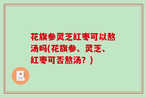 花旗参灵芝红枣可以熬汤吗(花旗参、灵芝、红枣可否熬汤?) 花旗参灵芝红枣可以熬汤吗(花旗参、灵芝、红枣可否熬汤?)