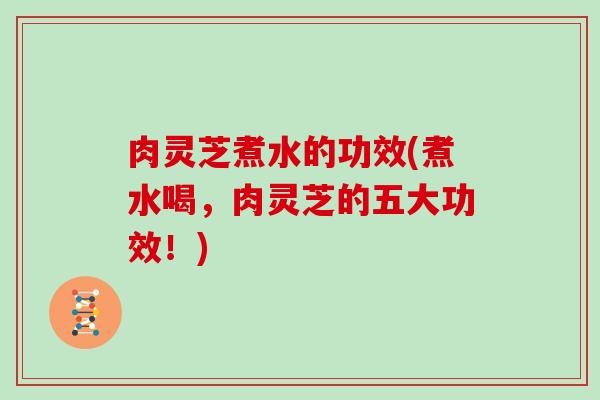 肉灵芝煮水的功效(煮水喝,肉灵芝的五大功效!) 肉灵芝煮水的功效(煮水喝,肉灵芝的五大功效!)