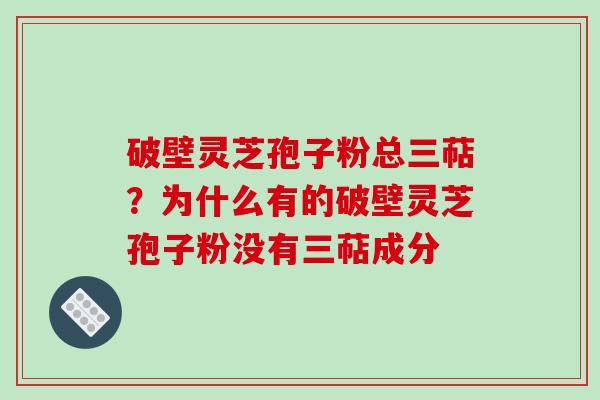 破壁灵芝孢子粉总三萜?为什么有的破壁灵芝孢子粉没有三萜成分 破壁灵芝孢子粉总三萜?为什么有的破壁灵芝孢子粉没有三萜成分