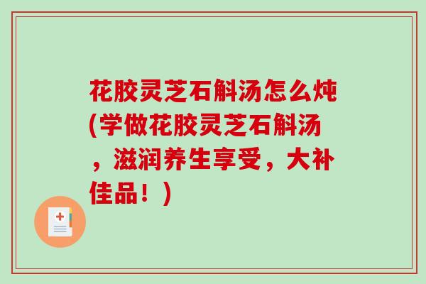 花胶灵芝石斛汤怎么炖(学做花胶灵芝石斛汤,滋润养生享受,大补佳品!) 花胶灵芝石斛汤怎么炖(学做花胶灵芝石斛汤,滋润养生享受,大补佳品!)