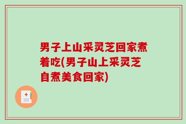 男子上山采灵芝回家煮着吃(男子山上采灵芝自煮美食回家) 男子上山采灵芝回家煮着吃(男子山上采灵芝自煮美食回家)