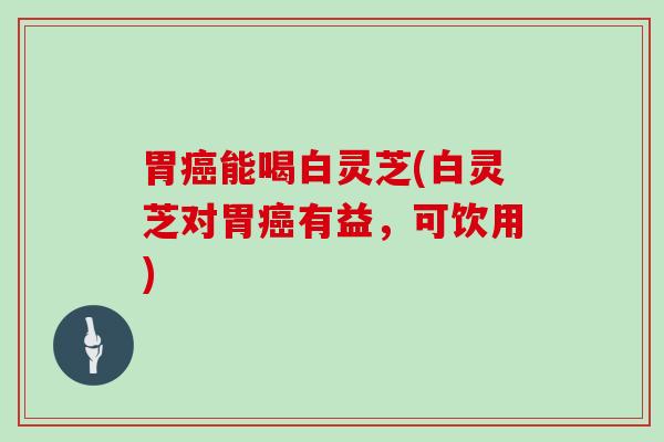 胃能喝白灵芝(白灵芝对胃有益,可饮用) 胃能喝白灵芝(白灵芝对胃有益,可饮用)