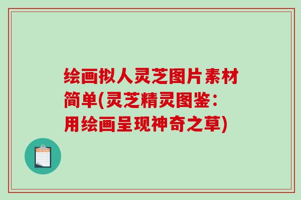 绘画拟人灵芝图片素材简单(灵芝精灵图鉴:用绘画呈现神奇之草) 绘画拟人灵芝图片素材简单(灵芝精灵图鉴:用绘画呈现神奇之草)