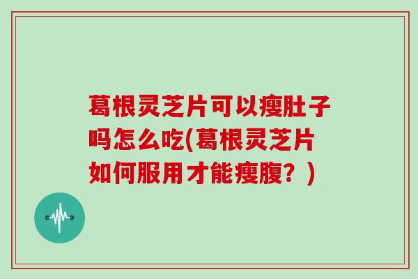 葛根灵芝片可以瘦肚子吗怎么吃(葛根灵芝片如何服用才能瘦腹?) 葛根灵芝片可以瘦肚子吗怎么吃(葛根灵芝片如何服用才能瘦腹?)