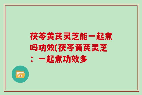 茯苓黄芪灵芝能一起煮吗功效(茯苓黄芪灵芝:一起煮功效多 茯苓黄芪灵芝能一起煮吗功效(茯苓黄芪灵芝:一起煮功效多