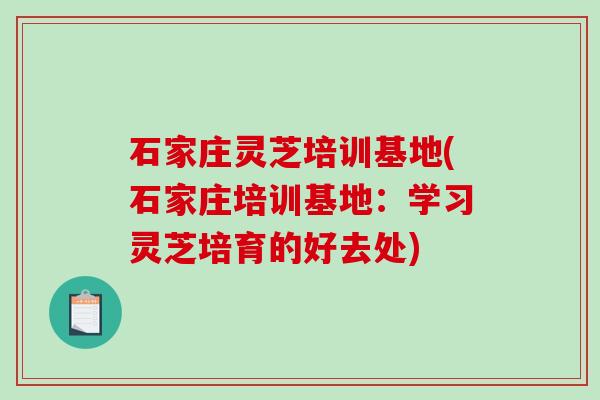 石家庄灵芝培训基地(石家庄培训基地:学习灵芝培育的好去处) 石家庄灵芝培训基地(石家庄培训基地:学习灵芝培育的好去处)