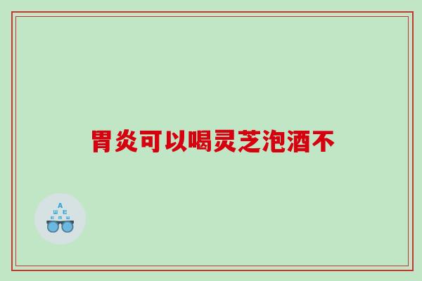 可以喝灵芝泡酒不 可以喝灵芝泡酒不