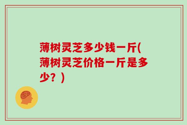 薄树灵芝多少钱一斤(薄树灵芝价格一斤是多少？)