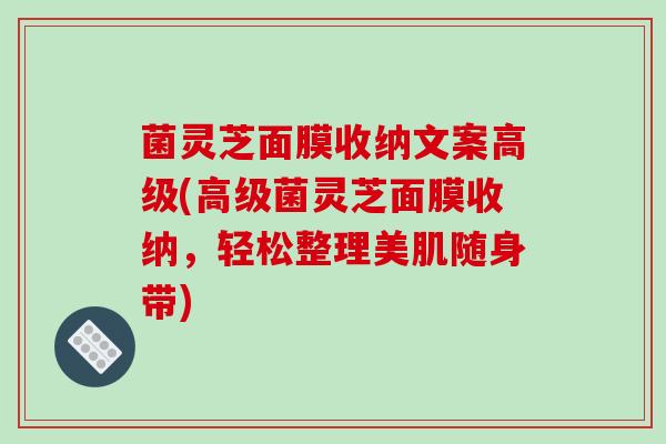 菌灵芝面膜收纳文案高级(高级菌灵芝面膜收纳,轻松整理美肌随身带) 菌灵芝面膜收纳文案高级(高级菌灵芝面膜收纳,轻松整理美肌随身带)