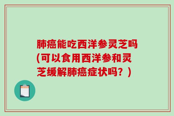 能吃西洋参灵芝吗(可以食用西洋参和灵芝缓解症状吗?) 能吃西洋参灵芝吗(可以食用西洋参和灵芝缓解症状吗?)