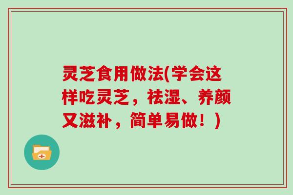 灵芝食用做法(学会这样吃灵芝,祛湿、养颜又滋补,简单易做!) 灵芝食用做法(学会这样吃灵芝,祛湿、养颜又滋补,简单易做!)