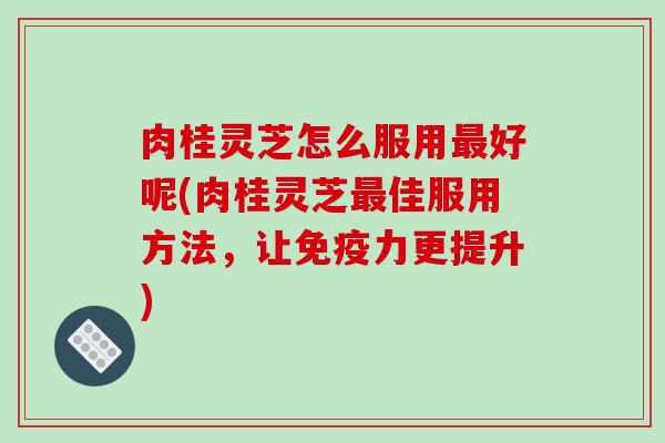 肉桂灵芝怎么服用好呢(肉桂灵芝佳服用方法,让免疫力更提升) 肉桂灵芝怎么服用好呢(肉桂灵芝佳服用方法,让免疫力更提升)