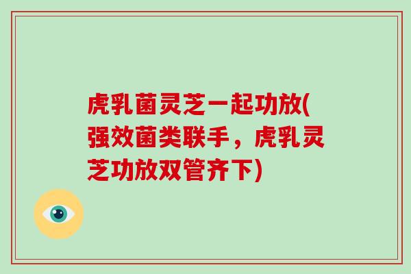 虎乳菌灵芝一起功放(强效菌类联手,虎乳灵芝功放双管齐下) 虎乳菌灵芝一起功放(强效菌类联手,虎乳灵芝功放双管齐下)