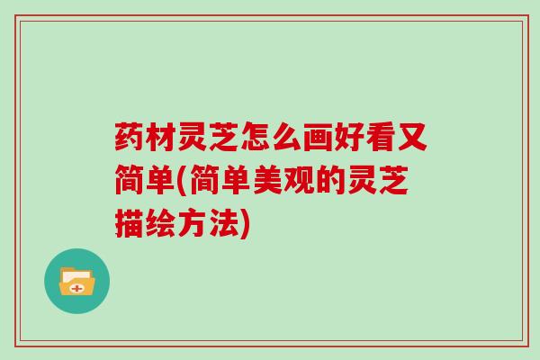 药材灵芝怎么画好看又简单(简单美观的灵芝描绘方法) 药材灵芝怎么画好看又简单(简单美观的灵芝描绘方法)