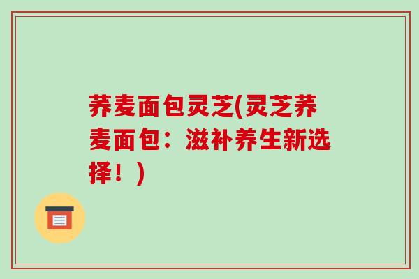 荞麦面包灵芝(灵芝荞麦面包：滋补养生新选择！)