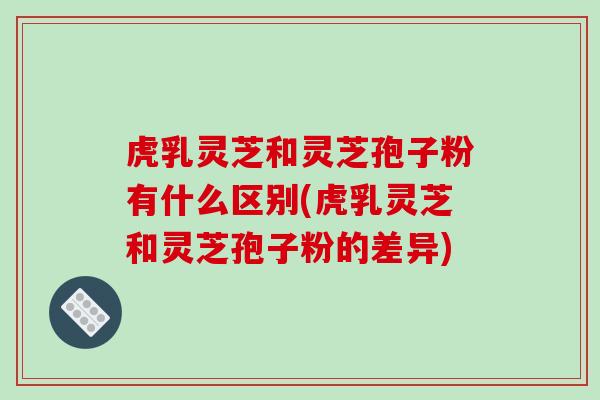 虎乳灵芝和灵芝孢子粉有什么区别(虎乳灵芝和灵芝孢子粉的差异) 虎乳灵芝和灵芝孢子粉有什么区别(虎乳灵芝和灵芝孢子粉的差异)