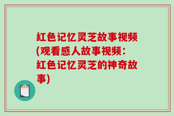 红色记忆灵芝故事视频(观看感人故事视频:红色记忆灵芝的神奇故事) 红色记忆灵芝故事视频(观看感人故事视频:红色记忆灵芝的神奇故事)