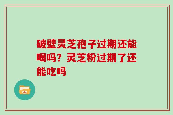 破壁灵芝孢子过期还能喝吗?灵芝粉过期了还能吃吗 破壁灵芝孢子过期还能喝吗?灵芝粉过期了还能吃吗