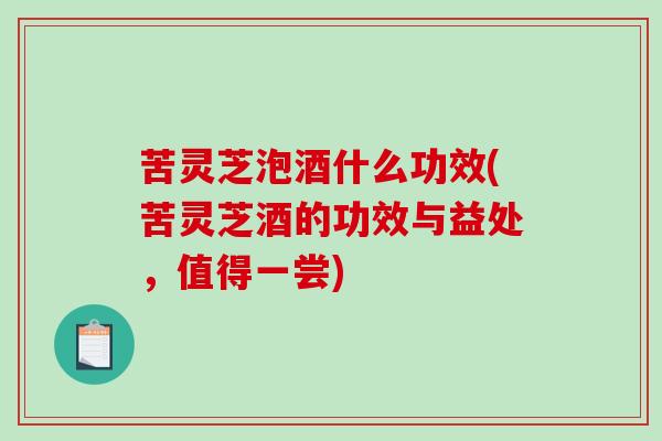 苦灵芝泡酒什么功效(苦灵芝酒的功效与益处,值得一尝) 苦灵芝泡酒什么功效(苦灵芝酒的功效与益处,值得一尝)