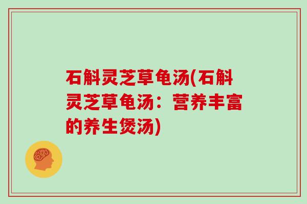 石斛灵芝草龟汤(石斛灵芝草龟汤:营养丰富的养生煲汤) 石斛灵芝草龟汤(石斛灵芝草龟汤:营养丰富的养生煲汤)