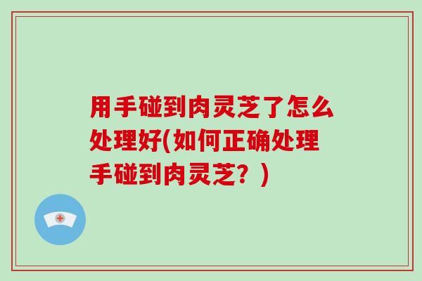 用手碰到肉灵芝了怎么处理好(如何正确处理手碰到肉灵芝?) 用手碰到肉灵芝了怎么处理好(如何正确处理手碰到肉灵芝?)