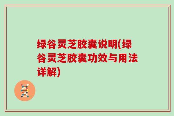 绿谷灵芝胶囊说明(绿谷灵芝胶囊功效与用法详解) 绿谷灵芝胶囊说明(绿谷灵芝胶囊功效与用法详解)