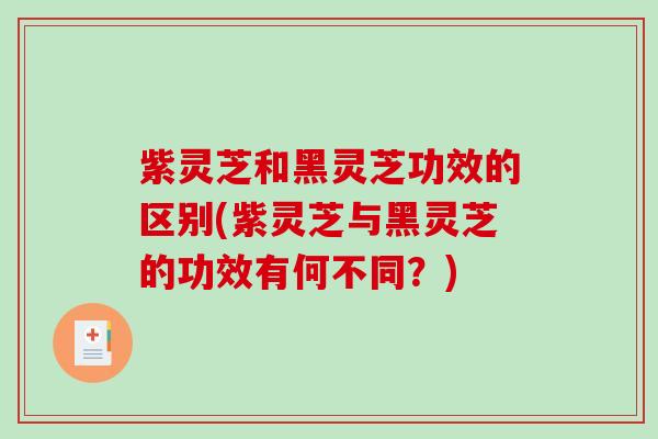 紫灵芝和黑灵芝功效的区别(紫灵芝与黑灵芝的功效有何不同?) 紫灵芝和黑灵芝功效的区别(紫灵芝与黑灵芝的功效有何不同?)