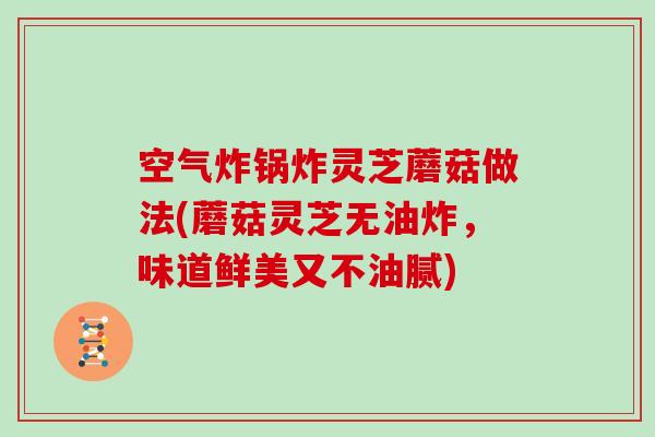 空气炸锅炸灵芝蘑菇做法(蘑菇灵芝无油炸，味道鲜美又不油腻)