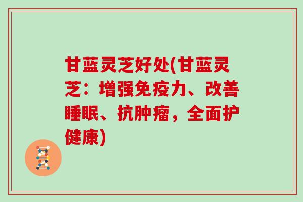 甘蓝灵芝好处(甘蓝灵芝：增强免疫力、改善、抗，全面护健康)