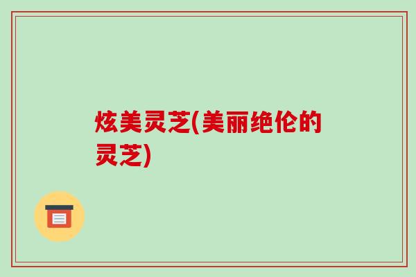炫美灵芝(美丽绝伦的灵芝) 炫美灵芝(美丽绝伦的灵芝)