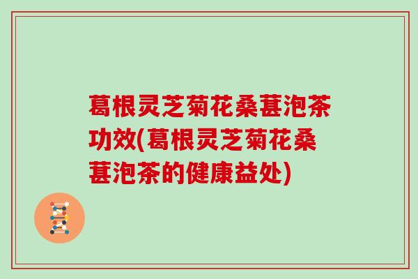 葛根灵芝菊花桑葚泡茶功效(葛根灵芝菊花桑葚泡茶的健康益处) 葛根灵芝菊花桑葚泡茶功效(葛根灵芝菊花桑葚泡茶的健康益处)