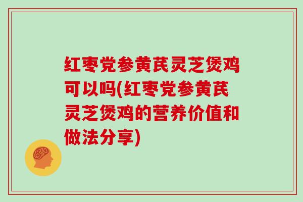 红枣党参黄芪灵芝煲鸡可以吗(红枣党参黄芪灵芝煲鸡的营养价值和做法分享) 红枣党参黄芪灵芝煲鸡可以吗(红枣党参黄芪灵芝煲鸡的营养价值和做法分享)