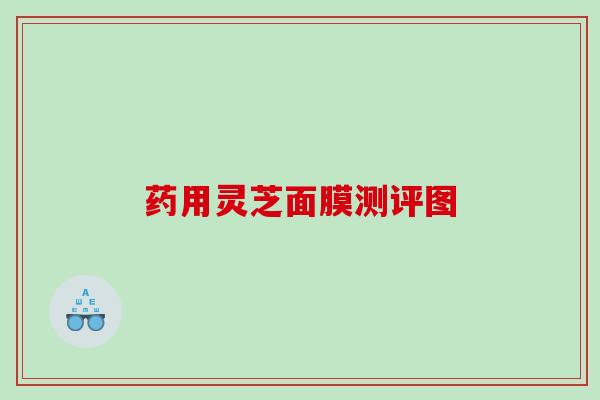 药用灵芝面膜测评图 药用灵芝面膜测评图