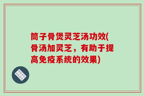 筒子骨煲灵芝汤功效(骨汤加灵芝,有助于提高免疫系统的效果) 筒子骨煲灵芝汤功效(骨汤加灵芝,有助于提高免疫系统的效果)